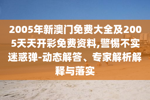 2005年新澳門免費大全及2005天天開彩免費資料,警惕不實迷惑彈-動態解答、專家解析解釋與落實
